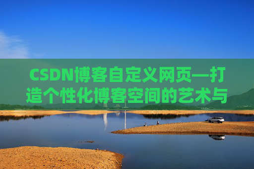 CSDN博客自定义网页—打造个性化博客空间的艺术与技巧